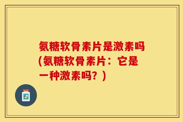 氨糖软骨素片是激素吗(氨糖软骨素片：它是一种激素吗？)