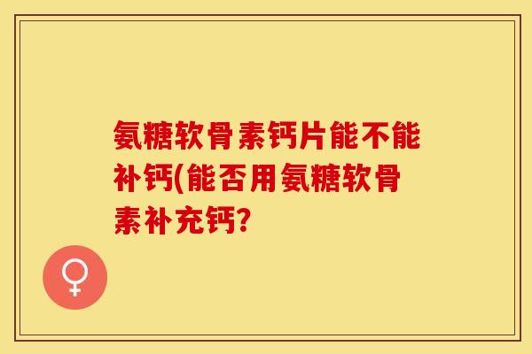 氨糖软骨素钙片能不能补钙(能否用氨糖软骨素补充钙？