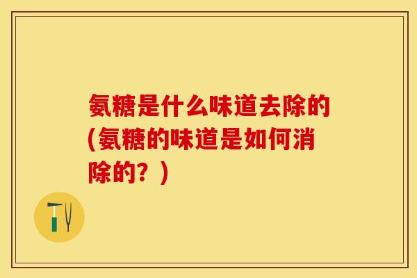 氨糖是什么味道去除的(氨糖的味道是如何消除的?) 氨糖是什么味道去除的(氨糖的味道是如何消除的?)
