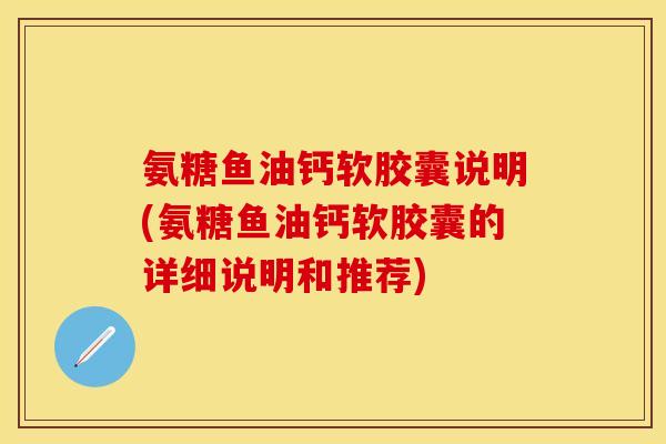 氨糖鱼油钙软胶囊说明(氨糖鱼油钙软胶囊的详细说明和推荐)