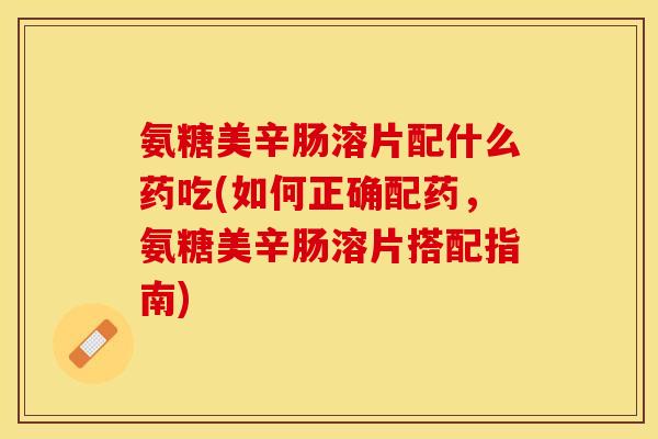 氨糖美辛肠溶片配什么药吃(如何正确配药，氨糖美辛肠溶片搭配指南)