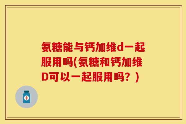氨糖能与钙加维d一起服用吗(氨糖和钙加维D可以一起服用吗？)