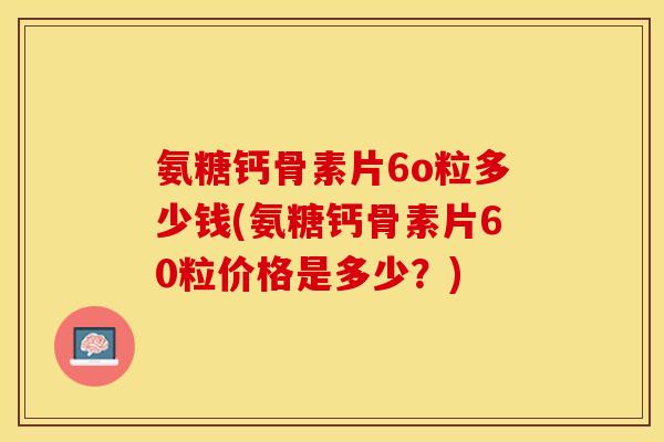 氨糖钙骨素片6o粒多少钱(氨糖钙骨素片60粒价格是多少？)