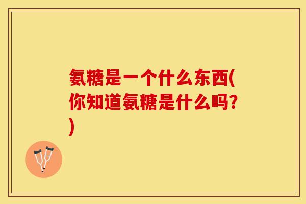 氨糖是一个什么东西(你知道氨糖是什么吗?) 氨糖是一个什么东西(你知道氨糖是什么吗?)