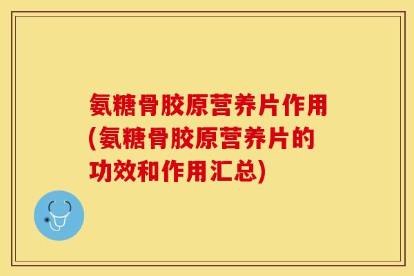 氨糖骨胶原营养片作用(氨糖骨胶原营养片的功效和作用汇总)