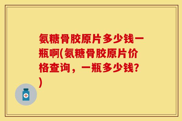 氨糖骨胶原片多少钱一瓶啊(氨糖骨胶原片价格查询，一瓶多少钱？)