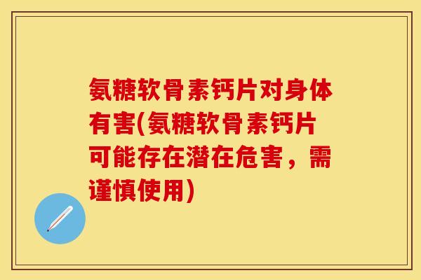 氨糖软骨素钙片对身体有害(氨糖软骨素钙片可能存在潜在危害，需谨慎使用)