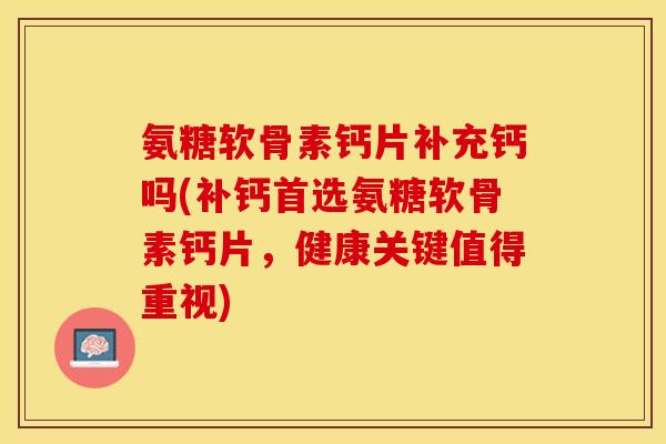 氨糖软骨素钙片补充钙吗(补钙首选氨糖软骨素钙片，健康关键值得重视)