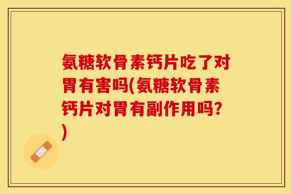 氨糖软骨素钙片吃了对胃有害吗(氨糖软骨素钙片对胃有副作用吗？)