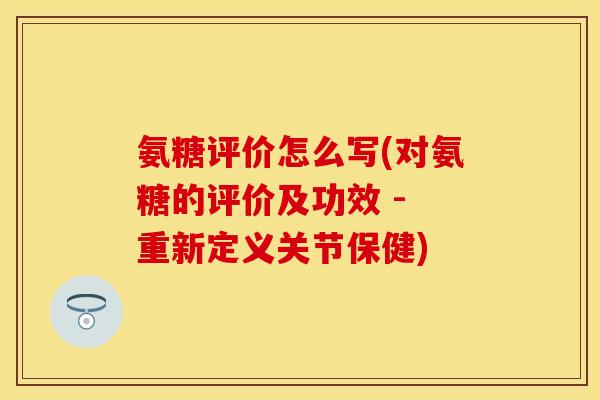 氨糖评价怎么写(对氨糖的评价及功效 - 重新定义关节保健)