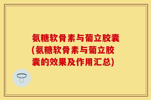 氨糖软骨素与葡立胶囊(氨糖软骨素与葡立胶囊的效果及作用汇总)