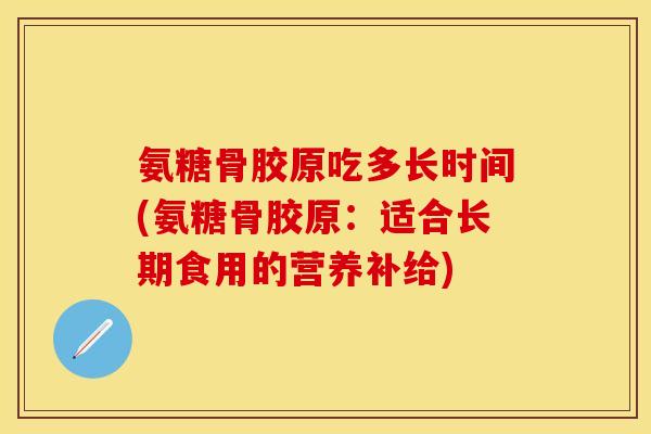 氨糖骨胶原吃多长时间(氨糖骨胶原：适合长期食用的营养补给)