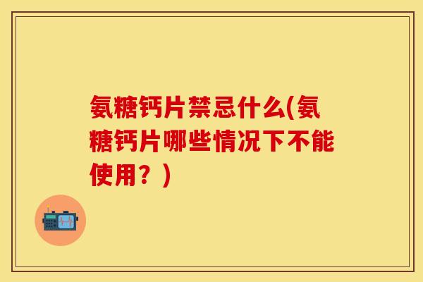 氨糖钙片禁忌什么(氨糖钙片哪些情况下不能使用？)