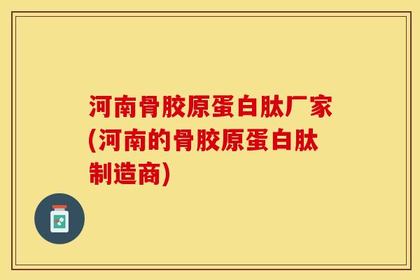 河南骨胶原蛋白肽厂家(河南的骨胶原蛋白肽制造商)