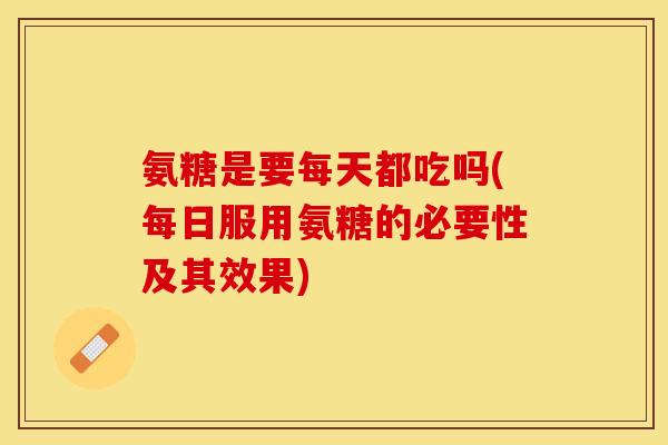 氨糖是要每天都吃吗(每日服用氨糖的必要性及其效果)