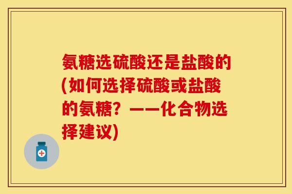 氨糖选硫酸还是盐酸的(如何选择硫酸或盐酸的氨糖？——化合物选择建议)