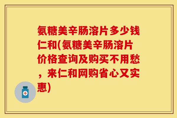 氨糖美辛肠溶片多少钱仁和(氨糖美辛肠溶片价格查询及购买不用愁，来仁和网购省心又实惠)