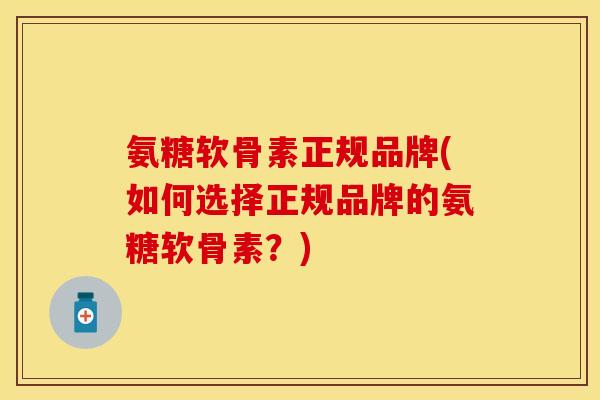 氨糖软骨素正规品牌(如何选择正规品牌的氨糖软骨素？)