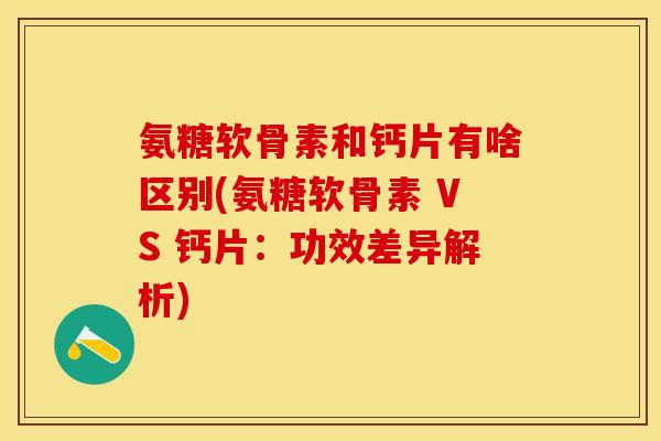 氨糖软骨素和钙片有啥区别(氨糖软骨素 VS 钙片:功效差异解析) 氨糖软骨素和钙片有啥区别(氨糖软骨素 VS 钙片:功效差异解析)