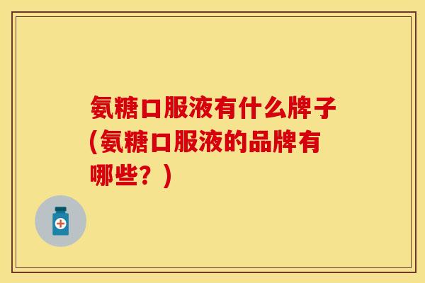 氨糖口服液有什么牌子(氨糖口服液的品牌有哪些？)