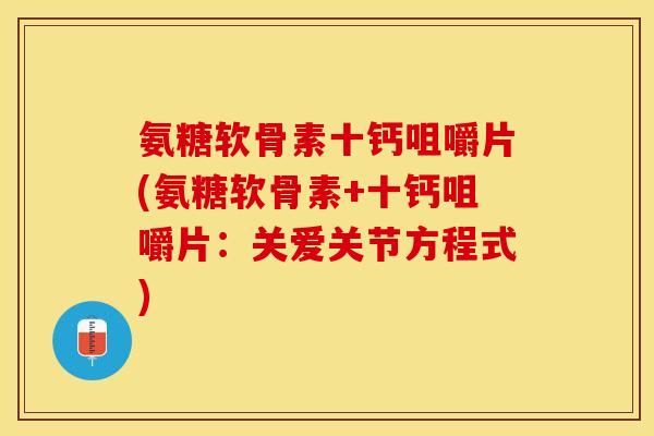 氨糖软骨素十钙咀嚼片(氨糖软骨素+十钙咀嚼片：关爱关节方程式)