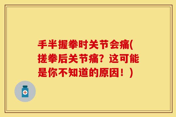 手半握拳时关节会痛(搓拳后关节痛？这可能是你不知道的原因！)