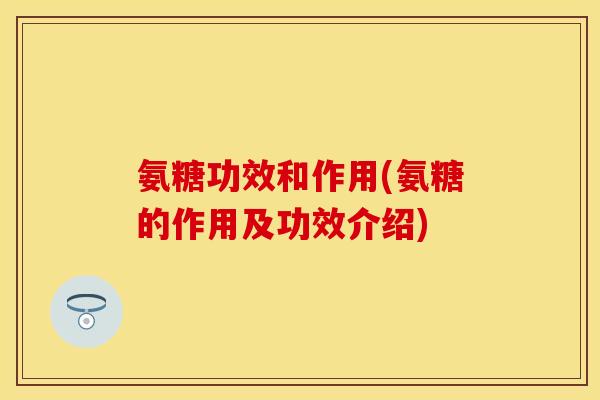 氨糖功效和作用(氨糖的作用及功效介绍)