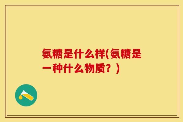 氨糖是什么样(氨糖是一种什么物质？)