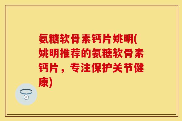 氨糖软骨素钙片姚明(姚明推荐的氨糖软骨素钙片，专注保护关节健康)