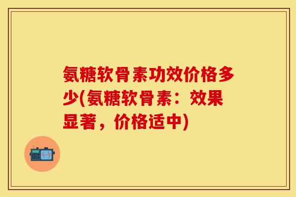 氨糖软骨素功效价格多少(氨糖软骨素:效果显著,价格适中) 氨糖软骨素功效价格多少(氨糖软骨素:效果显著,价格适中)