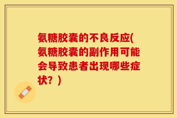 氨糖胶囊的不良反应(氨糖胶囊的副作用可能会导致患者出现哪些症状？)