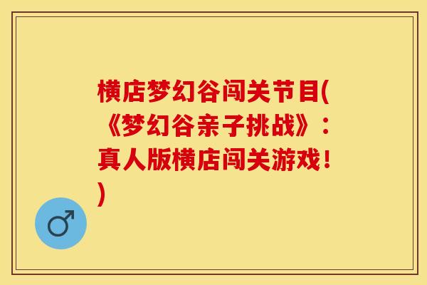 横店梦幻谷闯关节目(《梦幻谷亲子挑战》：真人版横店闯关游戏！)