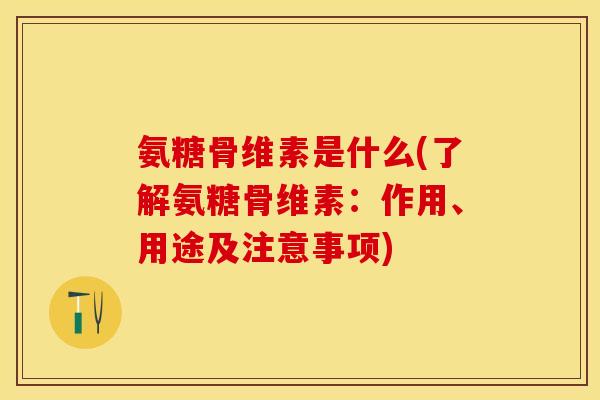 氨糖骨维素是什么(了解氨糖骨维素：作用、用途及注意事项)