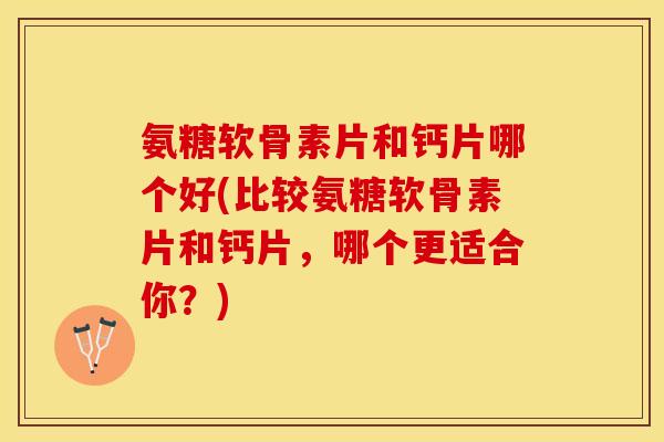 氨糖软骨素片和钙片哪个好(比较氨糖软骨素片和钙片，哪个更适合你？)