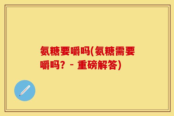 氨糖要嚼吗(氨糖需要嚼吗？- 重磅解答)