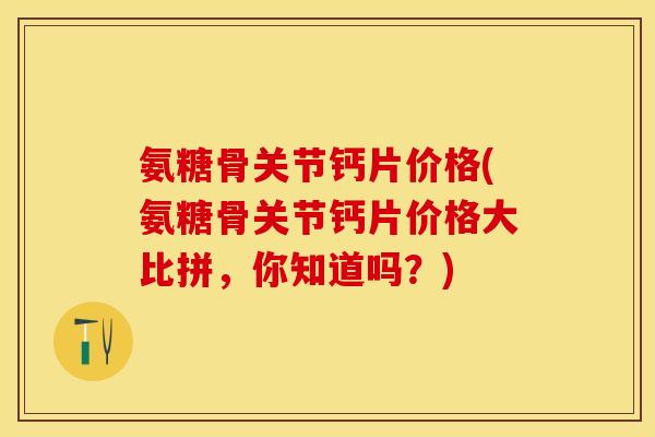 氨糖骨关节钙片价格(氨糖骨关节钙片价格大比拼，你知道吗？)