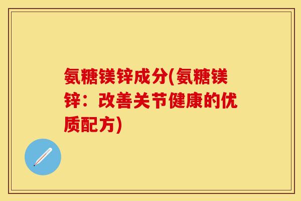 氨糖镁锌成分(氨糖镁锌：改善关节健康的优质配方)