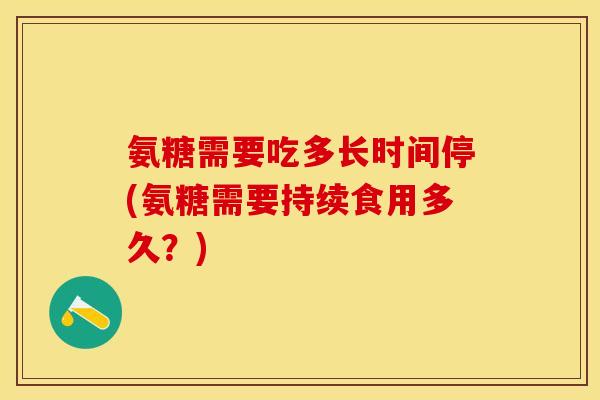氨糖需要吃多长时间停(氨糖需要持续食用多久？)
