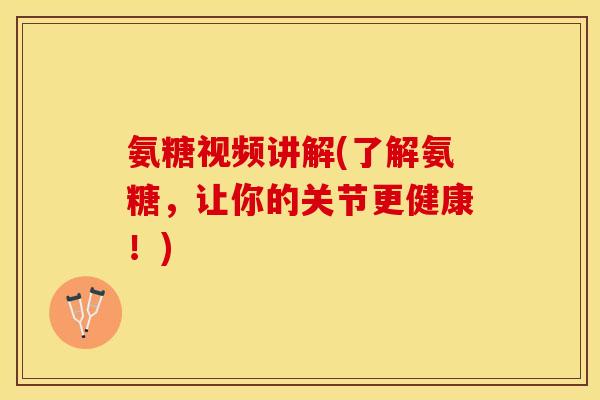 氨糖视频讲解(了解氨糖，让你的关节更健康！)