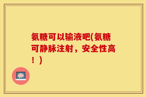 氨糖可以输液吧(氨糖可静脉注射，安全性高！)