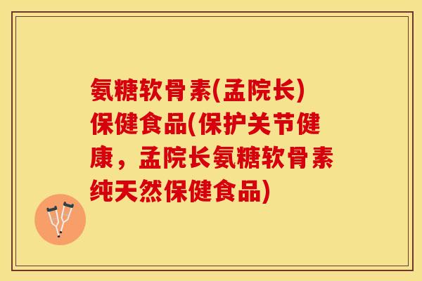 氨糖软骨素(孟院长)保健食品(保护关节健康，孟院长氨糖软骨素纯天然保健食品)