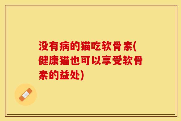 没有病的猫吃软骨素(健康猫也可以享受软骨素的益处)