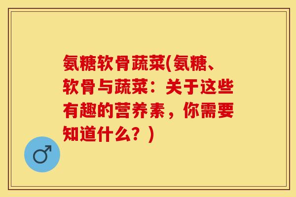 氨糖软骨蔬菜(氨糖、软骨与蔬菜：关于这些有趣的营养素，你需要知道什么？)