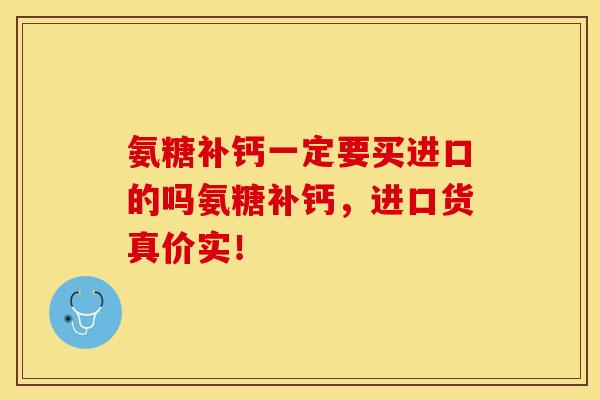氨糖补钙一定要买进口的吗氨糖补钙，进口货真价实！