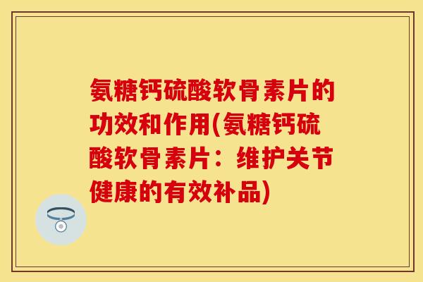 氨糖钙硫酸软骨素片的功效和作用(氨糖钙硫酸软骨素片：维护关节健康的有效补品)