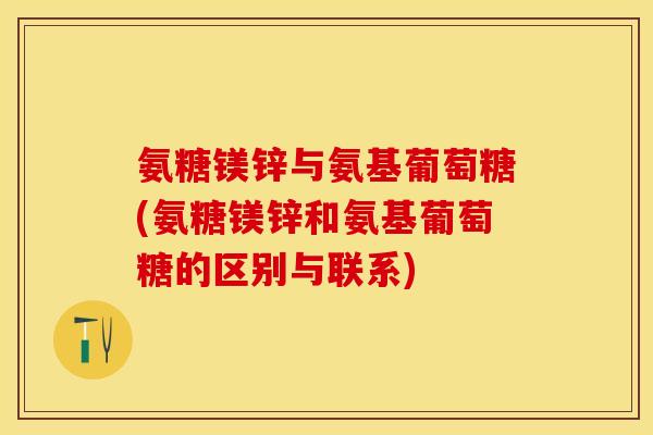 氨糖镁锌与氨基葡萄糖(氨糖镁锌和氨基葡萄糖的区别与联系) 氨糖镁锌与氨基葡萄糖(氨糖镁锌和氨基葡萄糖的区别与联系)