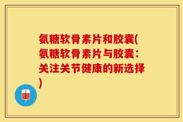 氨糖软骨素片和胶囊(氨糖软骨素片与胶囊：关注关节健康的新选择)