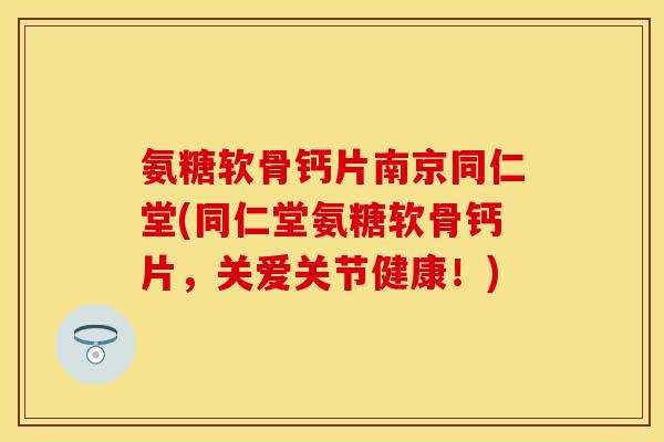 氨糖软骨钙片南京同仁堂(同仁堂氨糖软骨钙片，关爱关节健康！)