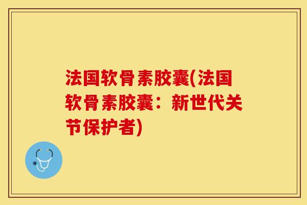 法国软骨素胶囊(法国软骨素胶囊：新世代关节保护者)