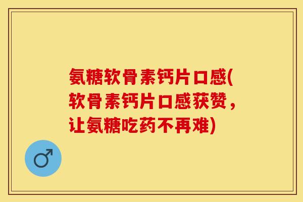 氨糖软骨素钙片口感(软骨素钙片口感获赞，让氨糖吃药不再难)